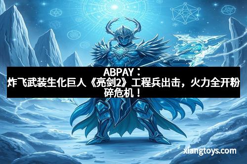 ABPAY：炸飞武装生化巨人《亮剑2》工程兵出击，火力全开粉碎危机！