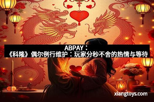 ABPAY：《科隆》偶尔例行维护：玩家分秒不舍的热情与等待