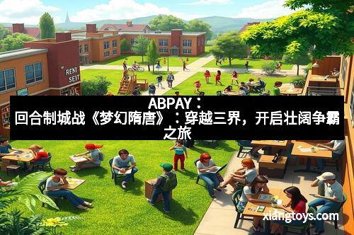 ABPAY：回合制城战《梦幻隋唐》：穿越三界，开启壮阔争霸之旅