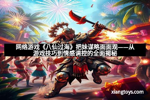 网络游戏《八仙过海》把妹谋略面面观——从游戏技巧到情感调控的全面揭秘
